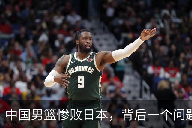 中国男篮惨败日本，背后一个问题已经到了必须正视的时候